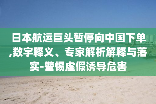 日本航運巨頭暫停向中國下單,數字釋義、專家解析解釋與落實-警惕虛假誘導危害