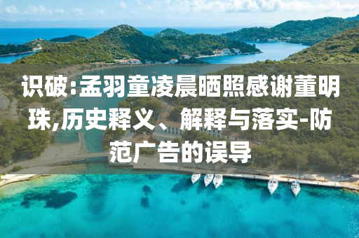 識破:孟羽童凌晨曬照感謝董明珠,歷史釋義、解釋與落實-防范廣告的誤導