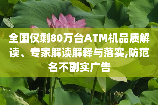 全國僅剩80萬臺ATM機品質解讀、專家解讀解釋與落實,防范名不副實廣告
