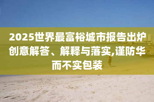 2025世界最富裕城市報告出爐創意解答、解釋與落實,謹防華而不實包裝
