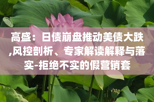 高盛：日債崩盤推動美債大跌,風控剖析、專家解讀解釋與落實-拒絕不實的假營銷套
