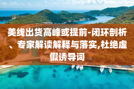 美線出貨高峰或提前-閉環剖析、專家解讀解釋與落實,杜絕虛假誘導詞