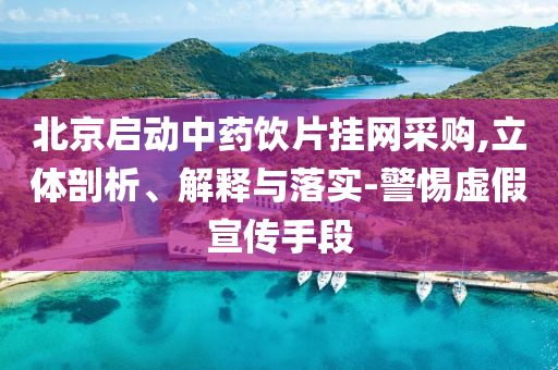 北京啟動中藥飲片掛網采購,立體剖析、解釋與落實-警惕虛假宣傳手段