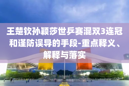 王楚欽孫穎莎世乒賽混雙3連冠和謹防誤導的手段-重點釋義、解釋與落實