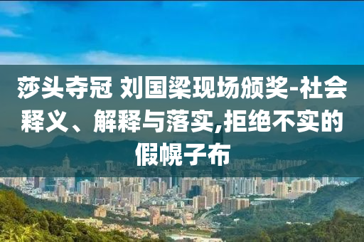 莎頭奪冠 劉國梁現(xiàn)場頒獎-社會釋義、解釋與落實,拒絕不實的假幌子布