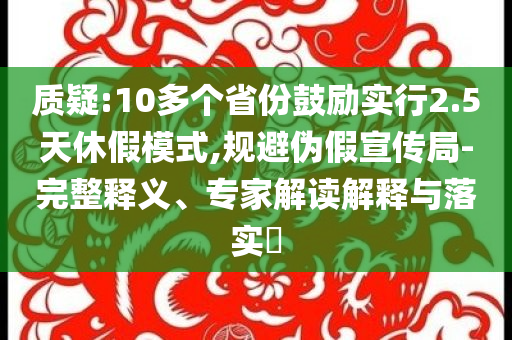 質疑:10多個省份鼓勵實行2.5天休假模式,規避偽假宣傳局-完整釋義、專家解讀解釋與落實?