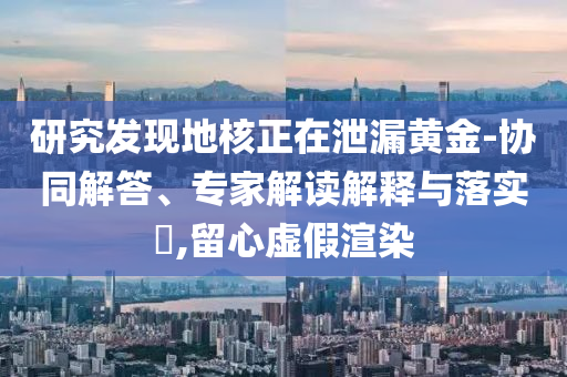 研究發(fā)現(xiàn)地核正在泄漏黃金-協(xié)同解答、專家解讀解釋與落實(shí)?,留心虛假渲染