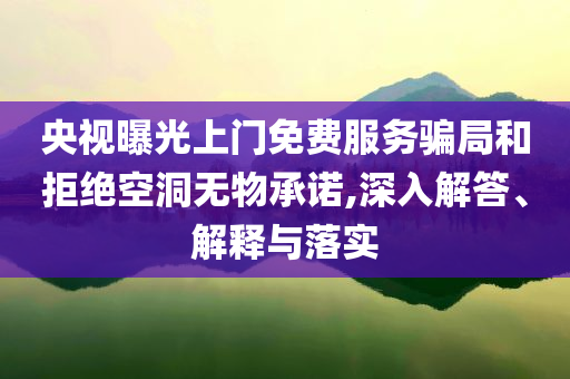 央視曝光上門免費(fèi)服務(wù)騙局和拒絕空洞無物承諾,深入解答、解釋與落實(shí)