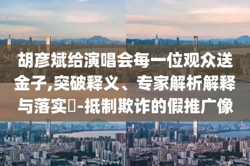 胡彥斌給演唱會(huì)每一位觀眾送金子,突破釋義、專家解析解釋與落實(shí)?-抵制欺詐的假推廣像