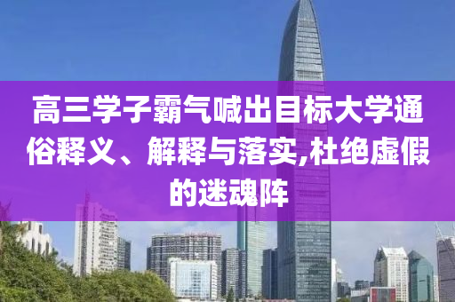 高三學(xué)子霸氣喊出目標(biāo)大學(xué)通俗釋義、解釋與落實(shí),杜絕虛假的迷魂陣