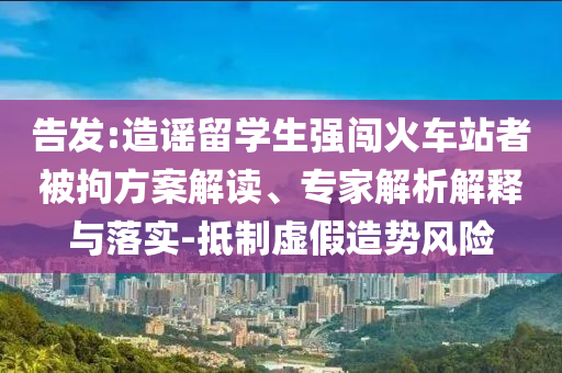 告發(fā):造謠留學(xué)生強(qiáng)闖火車站者被拘方案解讀、專家解析解釋與落實(shí)-抵制虛假造勢(shì)風(fēng)險(xiǎn)