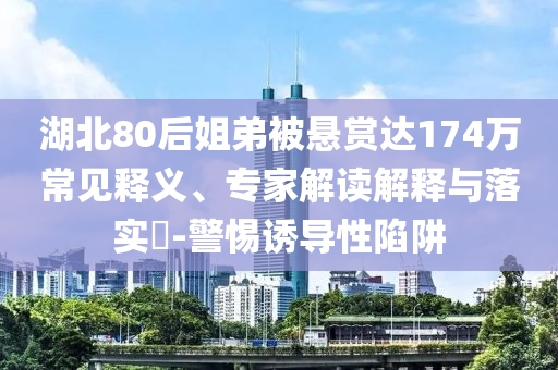 湖北80后姐弟被懸賞達(dá)174萬(wàn)常見(jiàn)釋義、專家解讀解釋與落實(shí)?-警惕誘導(dǎo)性陷阱