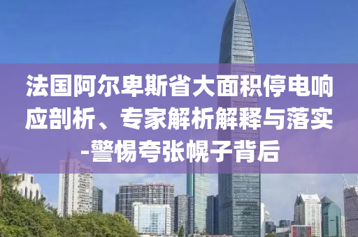 法國(guó)阿爾卑斯省大面積停電響應(yīng)剖析、專家解析解釋與落實(shí)-警惕夸張幌子背后