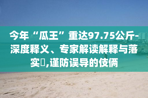 今年“瓜王”重達(dá)97.75公斤-深度釋義、專家解讀解釋與落實(shí)?,謹(jǐn)防誤導(dǎo)的伎倆