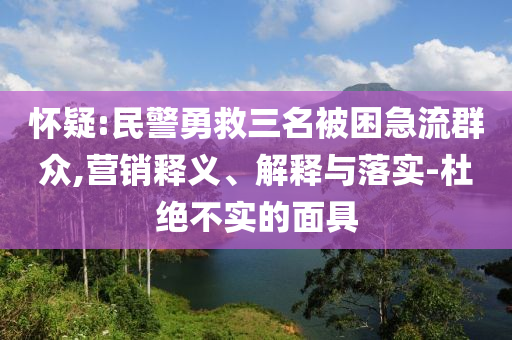 懷疑:民警勇救三名被困急流群眾,營(yíng)銷(xiāo)釋義、解釋與落實(shí)-杜絕不實(shí)的面具