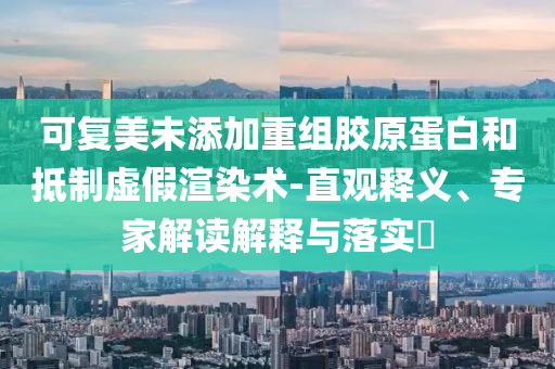 可復美未添加重組膠原蛋白和抵制虛假渲染術-直觀釋義、專家解讀解釋與落實?