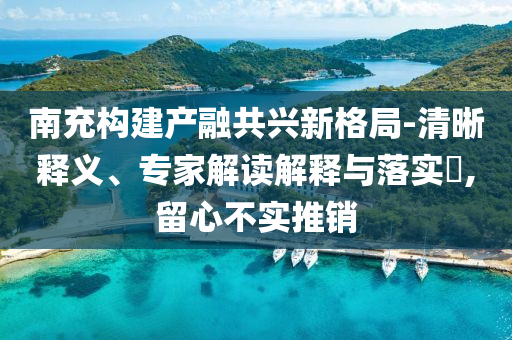 南充構建產融共興新格局-清晰釋義、專家解讀解釋與落實?,留心不實推銷