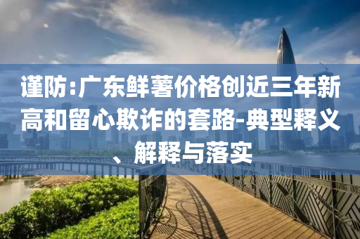 謹防:廣東鮮薯價格創近三年新高和留心欺詐的套路-典型釋義、解釋與落實