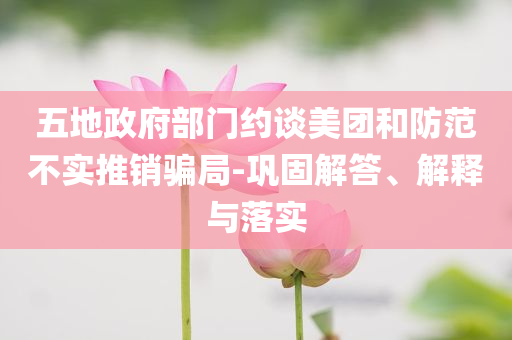 五地政府部門約談美團和防范不實推銷騙局-鞏固解答、解釋與落實