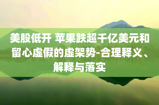 美股低開 蘋果跌超千億美元和留心虛假的虛架勢-合理釋義、解釋與落實