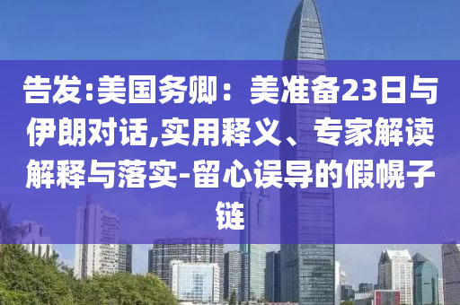 告發:美國務卿：美準備23日與伊朗對話,實用釋義、專家解讀解釋與落實-留心誤導的假幌子鏈