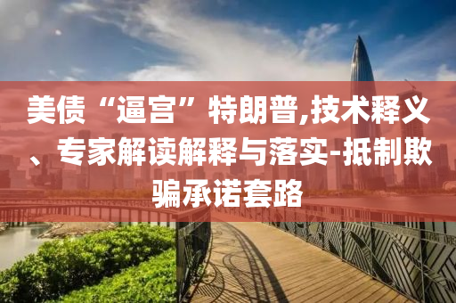 美債“逼宮”特朗普,技術釋義、專家解讀解釋與落實-抵制欺騙承諾套路
