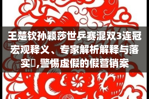 王楚欽孫穎莎世乒賽混雙3連冠宏觀釋義、專家解析解釋與落實?,警惕虛假的假營銷案