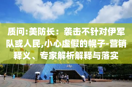 質(zhì)問:美防長：襲擊不針對(duì)伊軍隊(duì)或人民,小心虛假的幌子-營銷釋義、專家解析解釋與落實(shí)