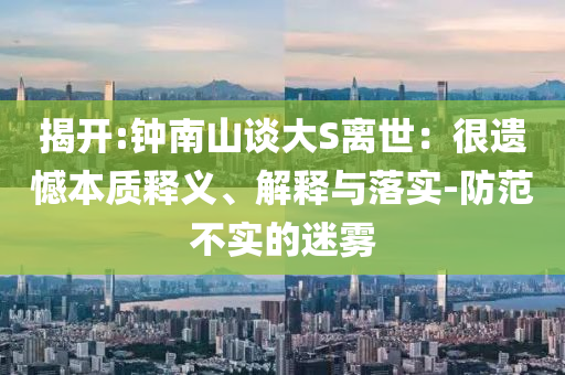 揭開:鐘南山談大S離世：很遺憾本質釋義、解釋與落實-防范不實的迷霧