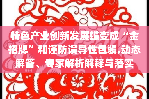 特色產業創新發展蝶變成“金招牌”和謹防誤導性包裝,動態解答、專家解析解釋與落實