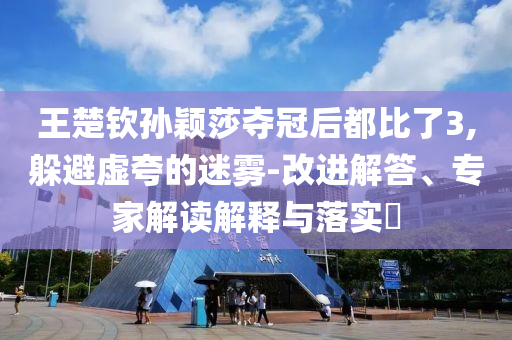 王楚欽孫穎莎奪冠后都比了3,躲避虛夸的迷霧-改進解答、專家解讀解釋與落實?