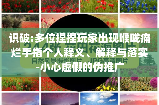 識破:多位捏捏玩家出現喉嚨痛爛手指個人釋義、解釋與落實-小心虛假的偽推廣