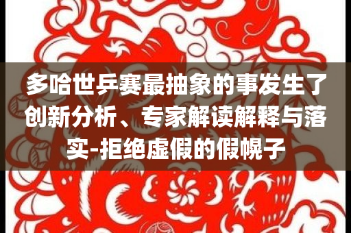 多哈世乒賽最抽象的事發(fā)生了創(chuàng)新分析、專家解讀解釋與落實(shí)-拒絕虛假的假幌子