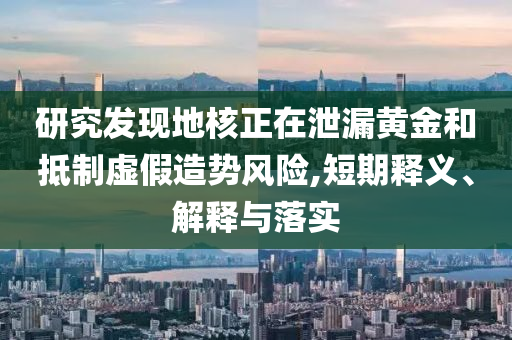 研究發(fā)現(xiàn)地核正在泄漏黃金和抵制虛假造勢風(fēng)險,短期釋義、解釋與落實(shí)