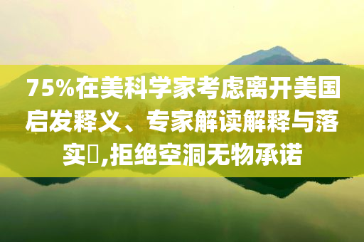 75%在美科學家考慮離開美國啟發釋義、專家解讀解釋與落實?,拒絕空洞無物承諾