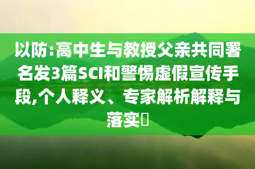 以防:高中生與教授父親共同署名發3篇SCI和警惕虛假宣傳手段,個人釋義、專家解析解釋與落實?