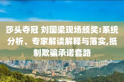 莎頭奪冠 劉國梁現場頒獎:系統分析、專家解讀解釋與落實,抵制欺騙承諾套路