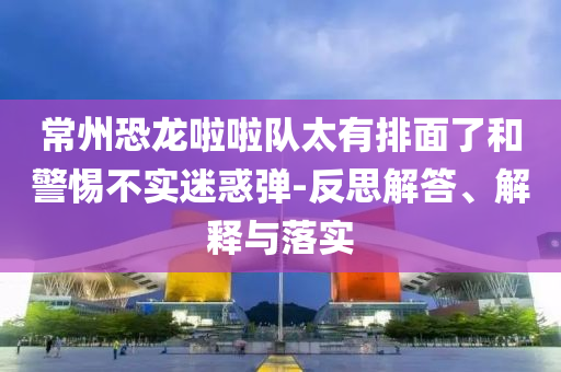 常州恐龍啦啦隊太有排面了和警惕不實迷惑彈-反思解答、解釋與落實
