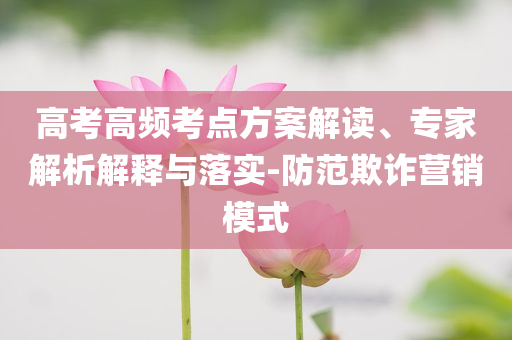 高考高頻考點方案解讀、專家解析解釋與落實-防范欺詐營銷模式
