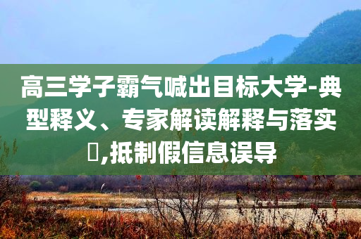 高三學子霸氣喊出目標大學-典型釋義、專家解讀解釋與落實?,抵制假信息誤導