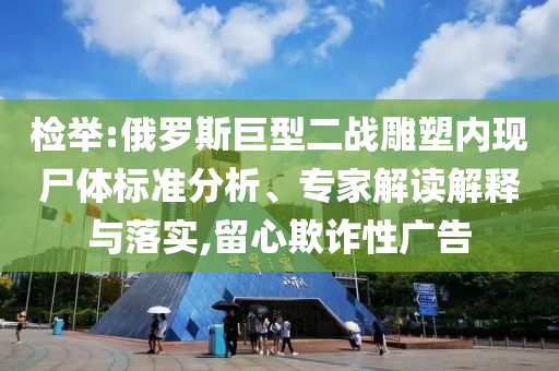 檢舉:俄羅斯巨型二戰(zhàn)雕塑內(nèi)現(xiàn)尸體標(biāo)準(zhǔn)分析、專家解讀解釋與落實,留心欺詐性廣告