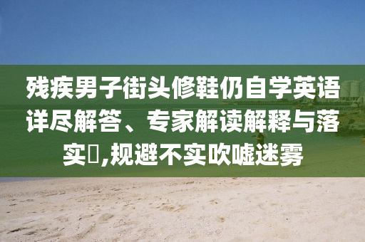 殘疾男子街頭修鞋仍自學英語詳盡解答、專家解讀解釋與落實?,規避不實吹噓迷霧