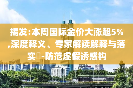 揭發:本周國際金價大漲超5%,深度釋義、專家解讀解釋與落實?-防范虛假誘惑鉤