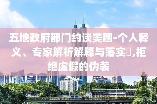 五地政府部門約談美團-個人釋義、專家解析解釋與落實?,拒絕虛假的偽裝