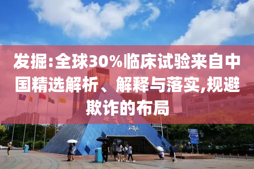 發(fā)掘:全球30%臨床試驗(yàn)來自中國精選解析、解釋與落實(shí),規(guī)避欺詐的布局