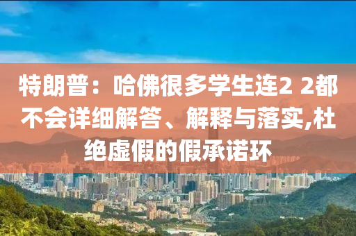 特朗普：哈佛很多學生連2 2都不會詳細解答、解釋與落實,杜絕虛假的假承諾環