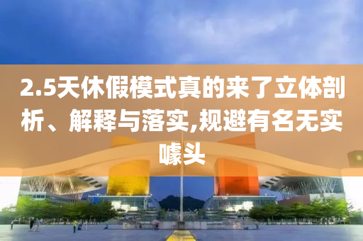 2.5天休假模式真的來了立體剖析、解釋與落實,規避有名無實噱頭