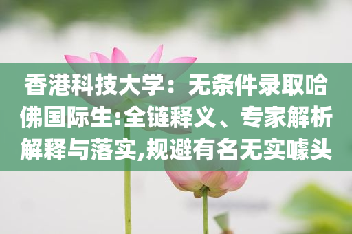 香港科技大學：無條件錄取哈佛國際生:全鏈釋義、專家解析解釋與落實,規避有名無實噱頭