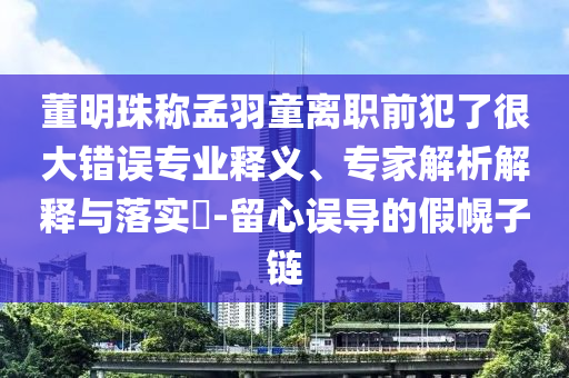 董明珠稱孟羽童離職前犯了很大錯誤專業釋義、專家解析解釋與落實?-留心誤導的假幌子鏈