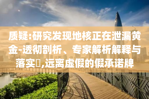 質(zhì)疑:研究發(fā)現(xiàn)地核正在泄漏黃金-透徹剖析、專家解析解釋與落實(shí)?,遠(yuǎn)離虛假的假承諾牌